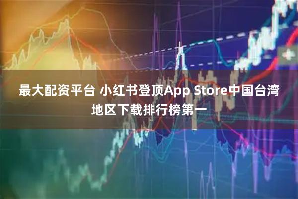 最大配资平台 小红书登顶App Store中国台湾地区下载排行榜第一