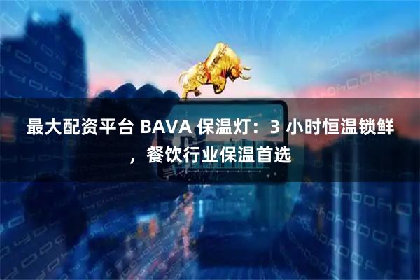 最大配资平台 BAVA 保温灯:3 小时恒温锁鲜,餐饮行业保温首选