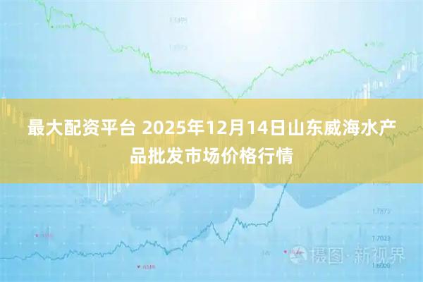 最大配资平台 2025年12月14日山东威海水产品批发市场价格行情