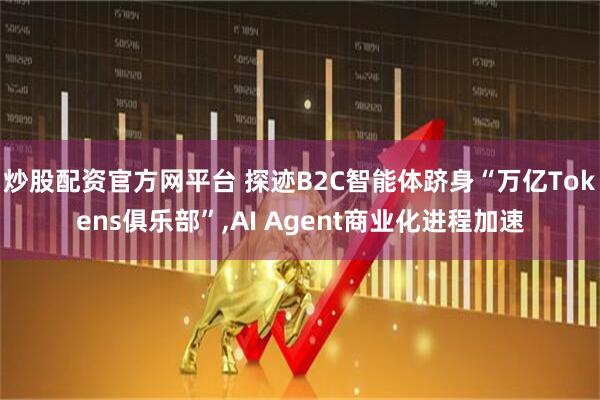 炒股配资官方网平台 探迹B2C智能体跻身“万亿Tokens俱乐部”,AI Agent商业化进程加速