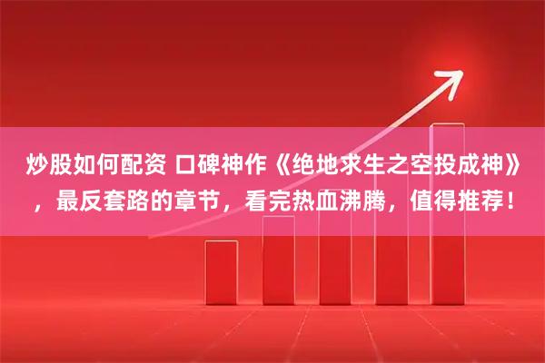 炒股如何配资 口碑神作《绝地求生之空投成神》，最反套路的章节，看完热血沸腾，值得推荐！