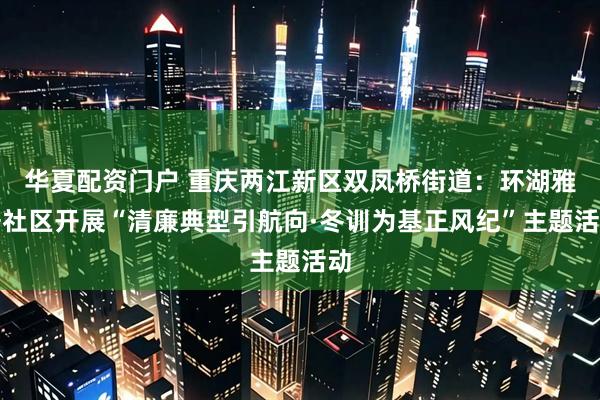 华夏配资门户 重庆两江新区双凤桥街道：环湖雅居社区开展“清廉典型引航向·冬训为基正风纪”主题活动