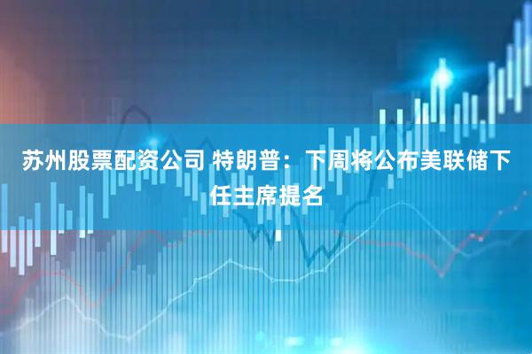 苏州股票配资公司 特朗普：下周将公布美联储下任主席提名