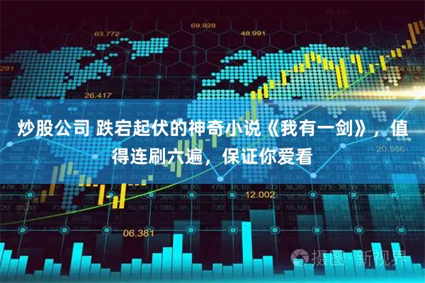 炒股公司 跌宕起伏的神奇小说《我有一剑》，值得连刷六遍，保证你爱看