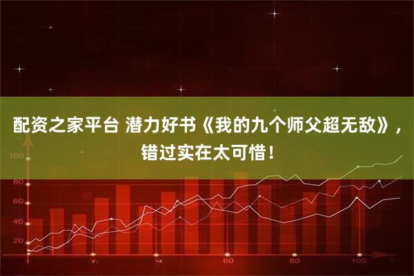 配资之家平台 潜力好书《我的九个师父超无敌》，错过实在太可惜！