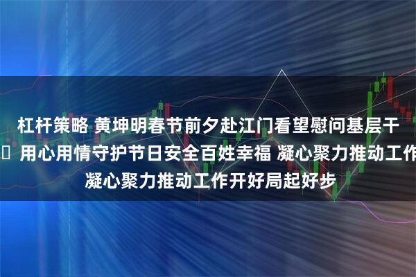 杠杆策略 黄坤明春节前夕赴江门看望慰问基层干部群众并调研 ​用心用情守护节日安全百姓幸福 凝心聚力推动工作开好局起好步