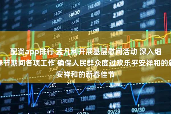 配资app排行 孟凡利开展基层慰问活动 深入细致做好春节期间各项工作 确保人民群众度过欢乐平安祥和的新春佳节