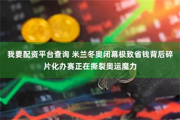 我要配资平台查询 米兰冬奥闭幕极致省钱背后碎片化办赛正在撕裂奥运魔力