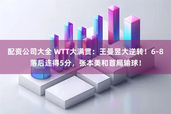 配资公司大全 WTT大满贯：王曼昱大逆转！6-8落后连得5分，张本美和首局输球！