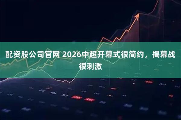 配资股公司官网 2026中超开幕式很简约，揭幕战很刺激