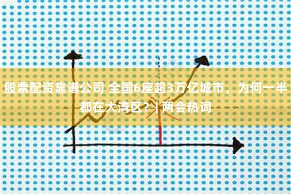 股票配资靠谱公司 全国6座超3万亿城市，为何一半都在大湾区？| 两会热词