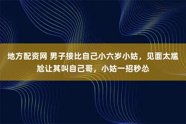 地方配资网 男子接比自己小六岁小姑，见面太尴尬让其叫自己哥，小姑一招秒怂