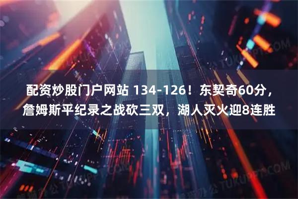 配资炒股门户网站 134-126！东契奇60分，詹姆斯平纪录之战砍三双，湖人灭火迎8连胜