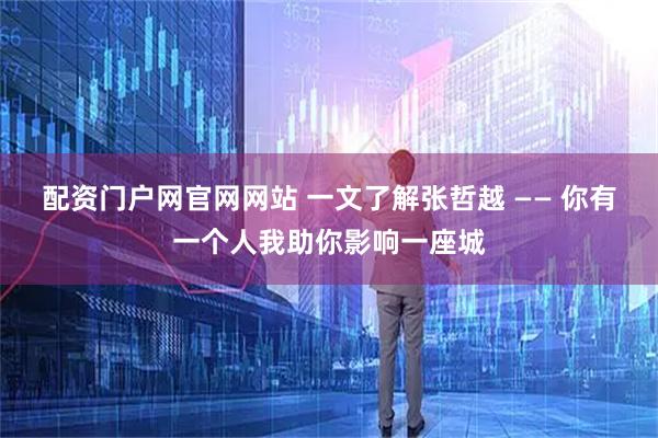 配资门户网官网网站 一文了解张哲越 —— 你有一个人我助你影响一座城