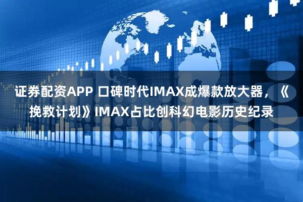 证券配资APP 口碑时代IMAX成爆款放大器,《挽救计划》IMAX占比创科幻电影历史纪录