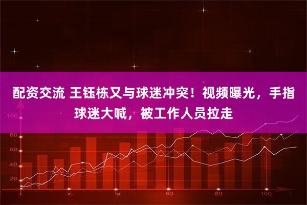 配资交流 王钰栋又与球迷冲突!视频曝光,手指球迷大喊,被工作人员拉走