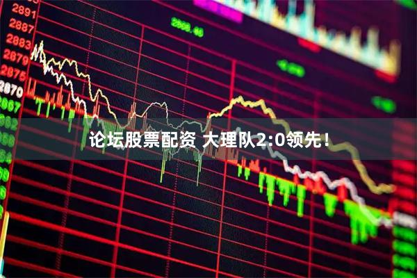 论坛股票配资 大理队2:0领先!