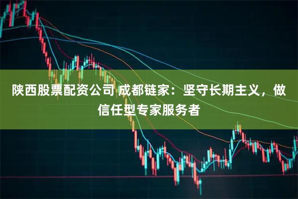 陕西股票配资公司 成都链家：坚守长期主义，做信任型专家服务者