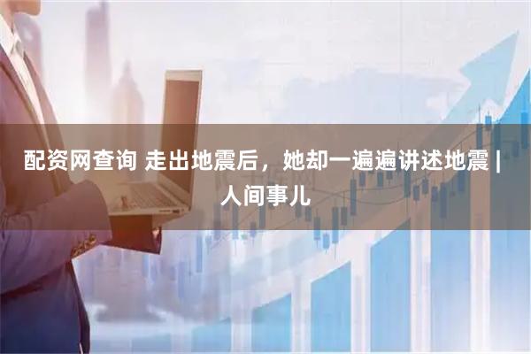 配资网查询 走出地震后，她却一遍遍讲述地震 | 人间事儿