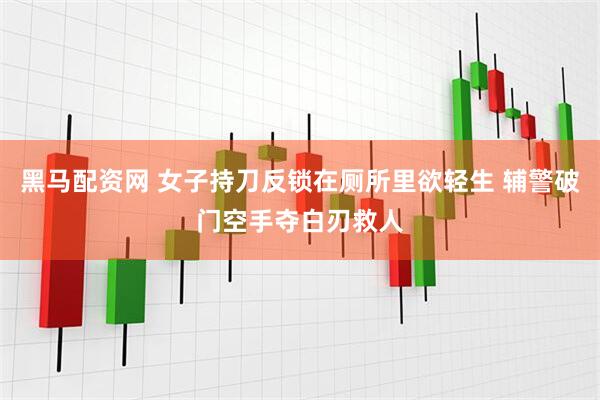 黑马配资网 女子持刀反锁在厕所里欲轻生 辅警破门空手夺白刃救人