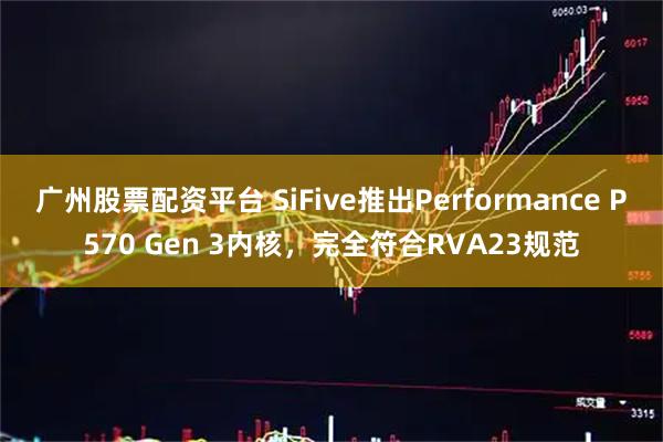 广州股票配资平台 SiFive推出Performance P570 Gen 3内核,完全符合RVA23规范