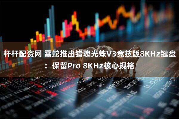杆杆配资网 雷蛇推出猎魂光蛛V3竞技版8KHz键盘：保留Pro 8KHz核心规格