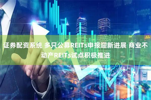 证券配资系统 多只公募REITs申报迎新进展 商业不动产REITs试点积极推进