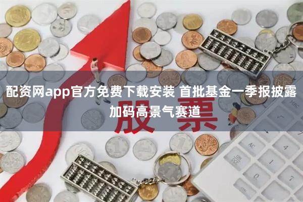 配资网app官方免费下载安装 首批基金一季报披露  加码高景气赛道