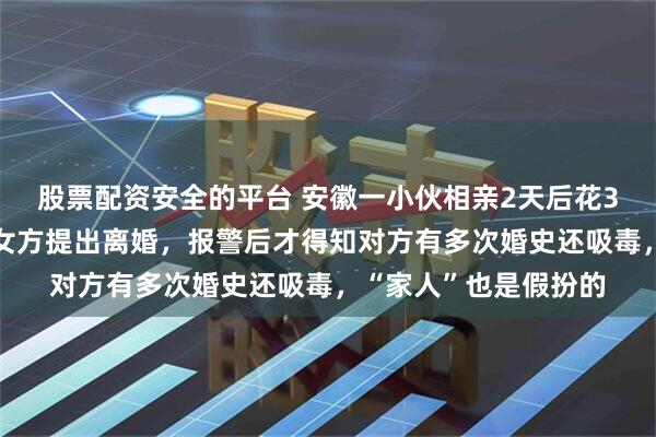 股票配资安全的平台 安徽一小伙相亲2天后花33万闪婚，一个月后女方提出离婚，报警后才得知对方有多次婚史还吸毒，“家人”也是假扮的