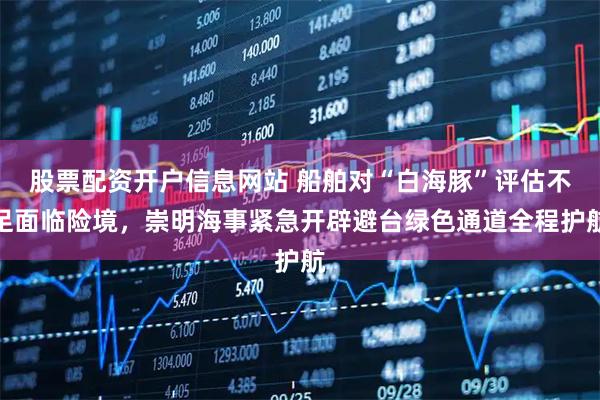 股票配资开户信息网站 船舶对“白海豚”评估不足面临险境，崇明海事紧急开辟避台绿色通道全程护航