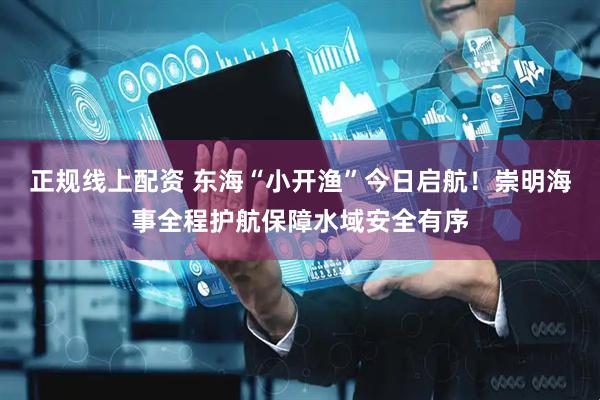 正规线上配资 东海“小开渔”今日启航！崇明海事全程护航保障水域安全有序