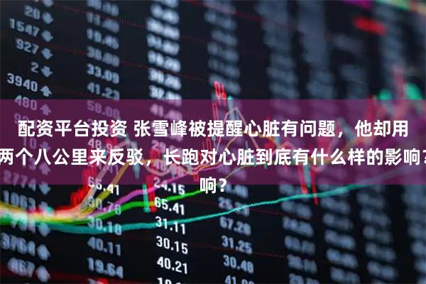 配资平台投资 张雪峰被提醒心脏有问题，他却用两个八公里来反驳，长跑对心脏到底有什么样的影响？
